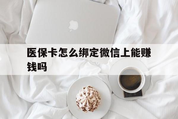 普洱最新医保卡怎么绑定微信上能赚钱吗方法分析(最方便真实的普洱医保卡如何绑定微信?方法)