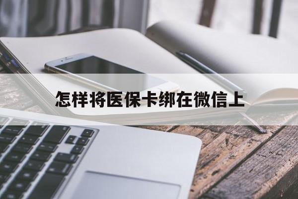 普洱最新怎样将医保卡绑在微信上方法分析(最方便真实的普洱怎么用医保卡绑定微信方法)