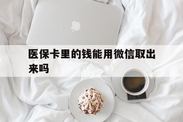 普洱最新医保卡里的钱能用微信取出来吗方法分析(最方便真实的普洱医保卡里的钱可以微信提现吗方法)