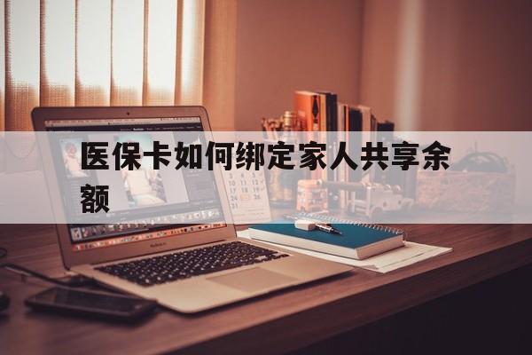 普洱最新医保卡如何绑定家人共享余额方法分析(最方便真实的普洱医保卡怎么绑定家人医保卡方法)