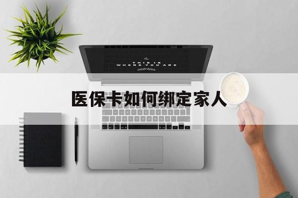 普洱最新医保卡如何绑定家人方法分析(最方便真实的普洱医保卡如何绑定家人可以报销吗方法)