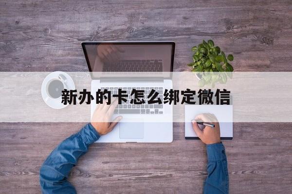 普洱最新新办的卡怎么绑定微信方法分析(最方便真实的普洱新办的卡怎么注册微信方法)