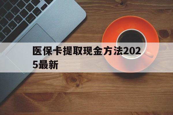 普洱最新医保卡提取现金方法2025最新方法分析(最方便真实的普洱医保卡如何提现?方法)