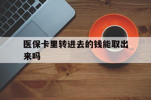普洱最新医保卡里转进去的钱能取出来吗方法分析(最方便真实的普洱医保卡转钱进去怎么转出来方法)
