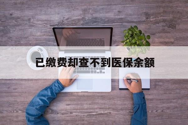 普洱最新已缴费却查不到医保余额方法分析(最方便真实的普洱已缴费却查不到医保余额怎么回事方法)