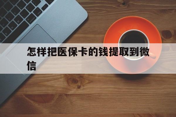 普洱最新怎样把医保卡的钱提取到微信方法分析(最方便真实的普洱怎样把医保卡的钱提取到微信里方法)