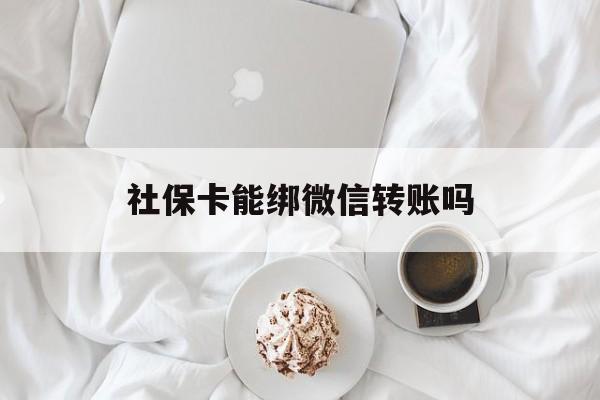 普洱最新社保卡能绑微信转账吗方法分析(最方便真实的普洱社保卡能绑定微信吗能提现吗方法)