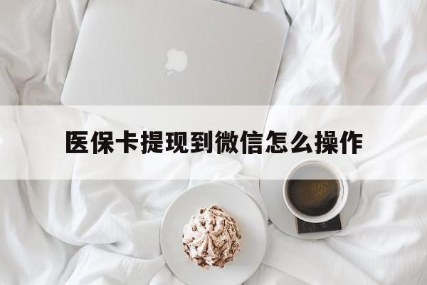 普洱最新医保卡提现到微信怎么操作方法分析(最方便真实的普洱医保卡咋提现方法)