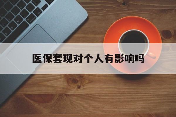 普洱最新医保套现对个人有影响吗方法分析(最方便真实的普洱医保套现会有影响吗?方法)