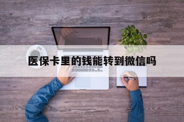 普洱最新医保卡里的钱能转到微信吗方法分析(最方便真实的普洱医保卡里的钱可以转到微信吗方法)