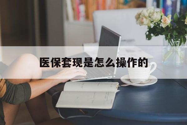 普洱最新医保套现是怎么操作的方法分析(最方便真实的普洱医保套现是什么意思方法)