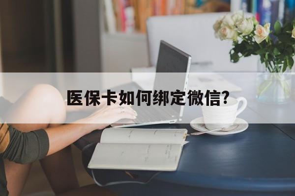 普洱最新医保卡如何绑定微信?方法分析(最方便真实的普洱小孩的医保卡如何绑定微信方法)