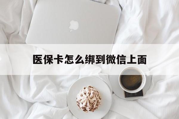 普洱最新医保卡怎么绑到微信上面方法分析(最方便真实的普洱医保卡怎么与微信绑定方法)
