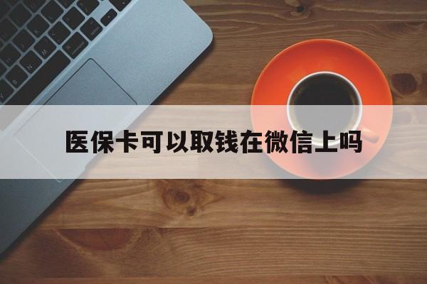 普洱最新医保卡可以取钱在微信上吗方法分析(最方便真实的普洱医保卡可以取钱在微信上吗怎么取方法)