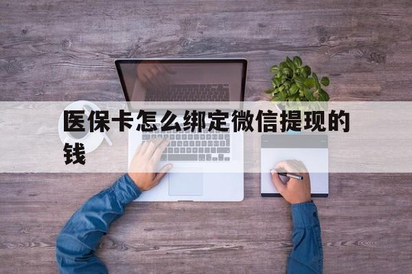 普洱最新医保卡怎么绑定微信提现的钱方法分析(最方便真实的普洱医保卡怎么绑定在微信上方法)